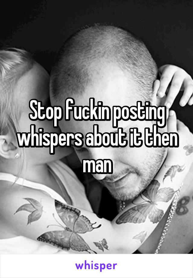 Stop fuckin posting whispers about it then man