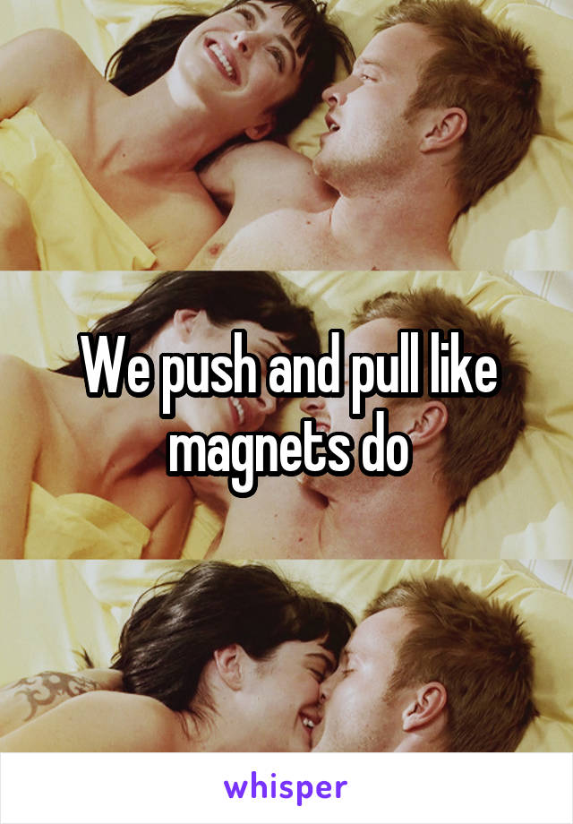 We push and pull like magnets do
