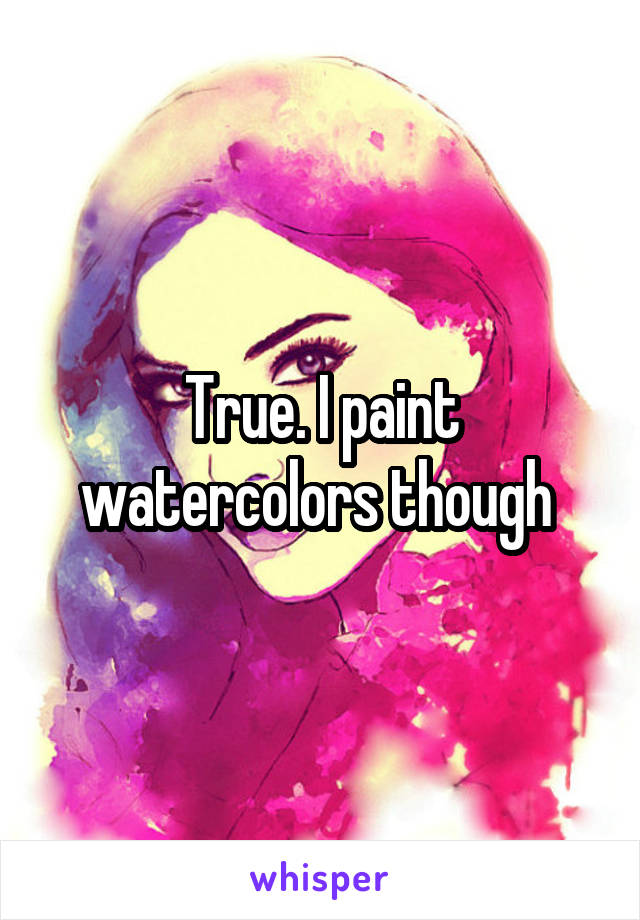 True. I paint watercolors though 