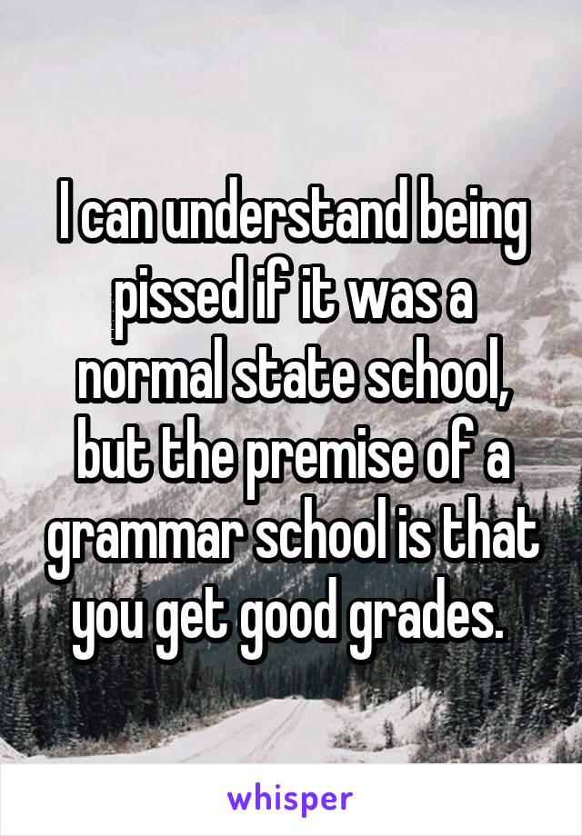 I can understand being pissed if it was a normal state school, but the premise of a grammar school is that you get good grades. 