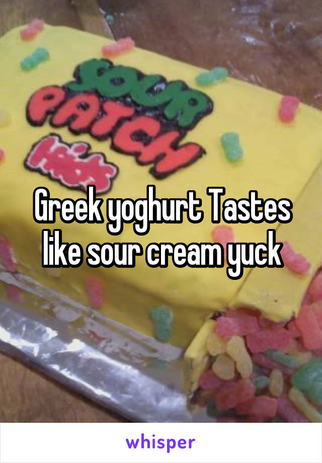 Greek yoghurt Tastes like sour cream yuck