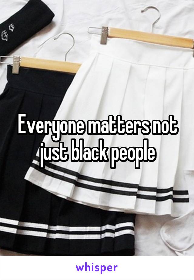 Everyone matters not just black people