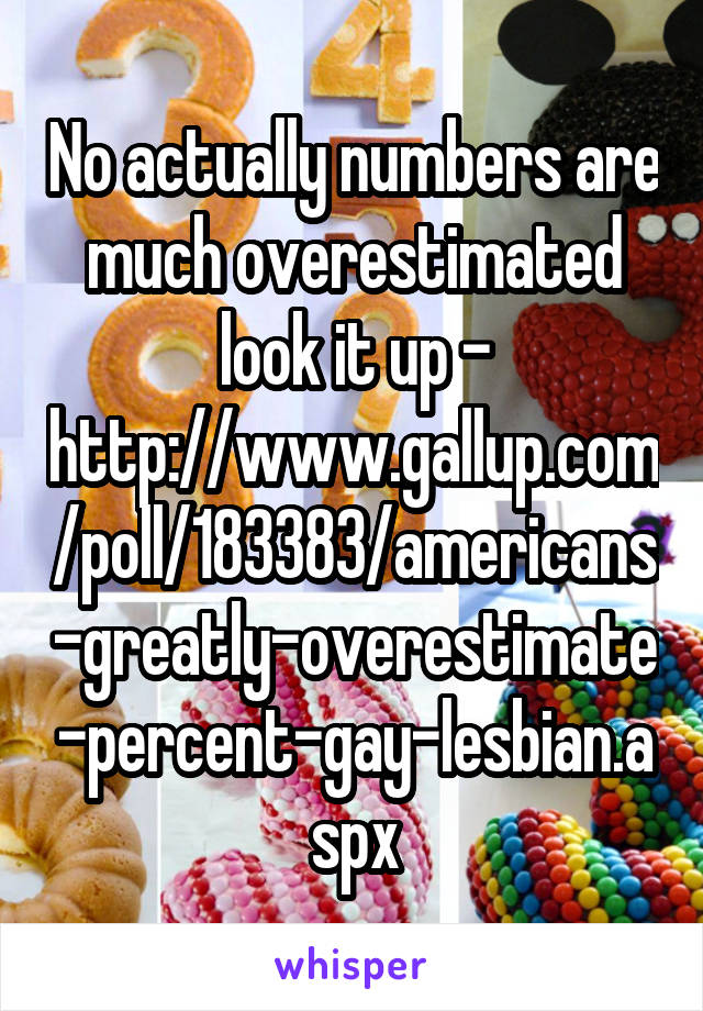 No actually numbers are much overestimated look it up - http://www.gallup.com/poll/183383/americans-greatly-overestimate-percent-gay-lesbian.aspx