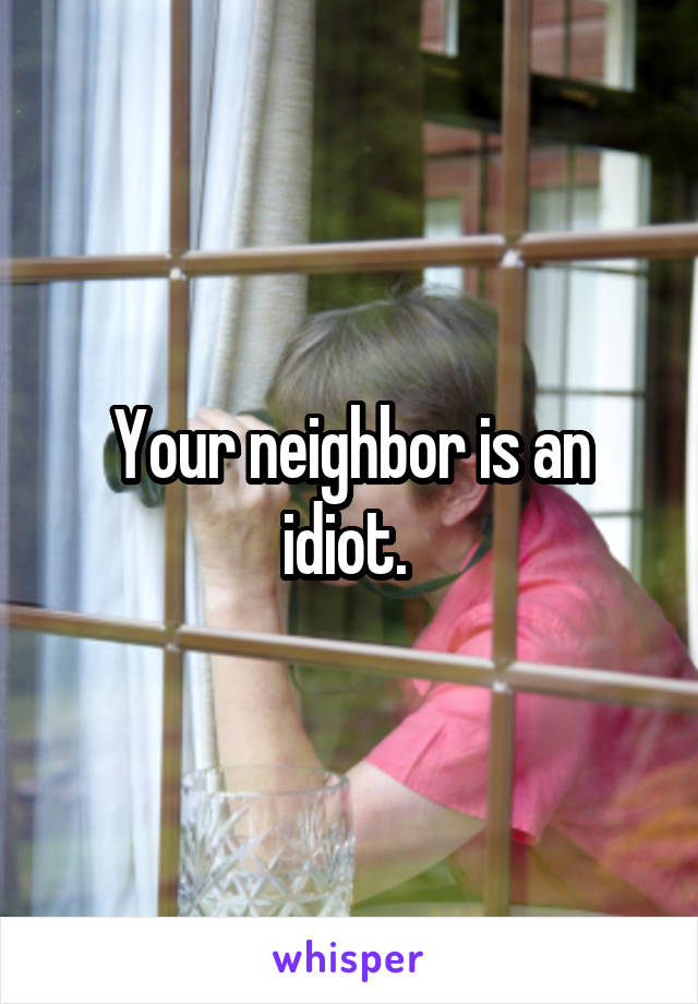 Your neighbor is an idiot. 