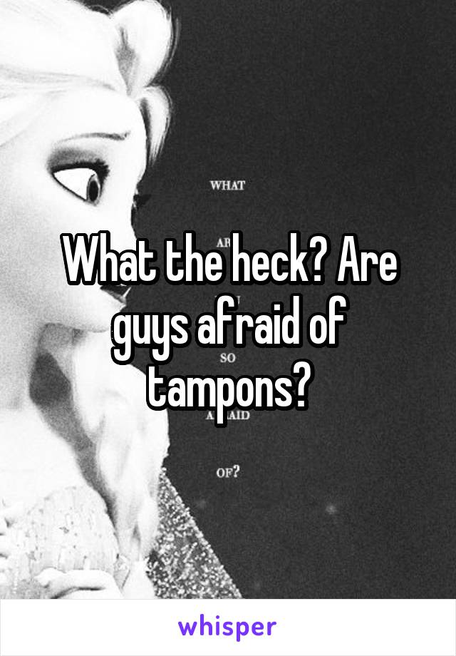 What the heck? Are guys afraid of tampons?