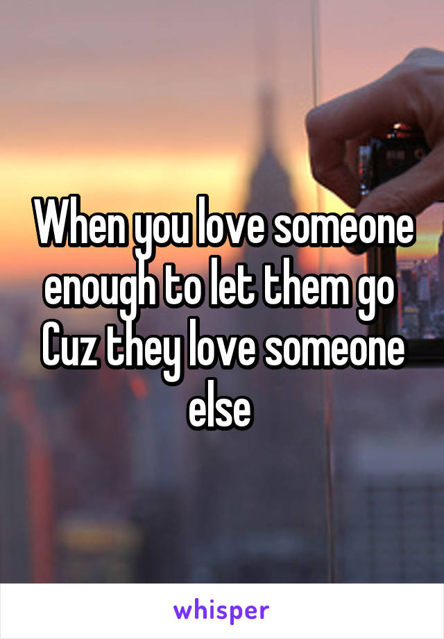 When you love someone enough to let them go 
Cuz they love someone else 