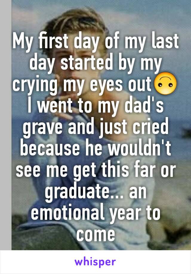My first day of my last day started by my crying my eyes out🙃
I went to my dad's grave and just cried because he wouldn't see me get this far or graduate... an emotional year to come