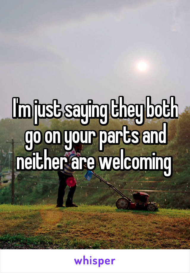 I'm just saying they both go on your parts and neither are welcoming 