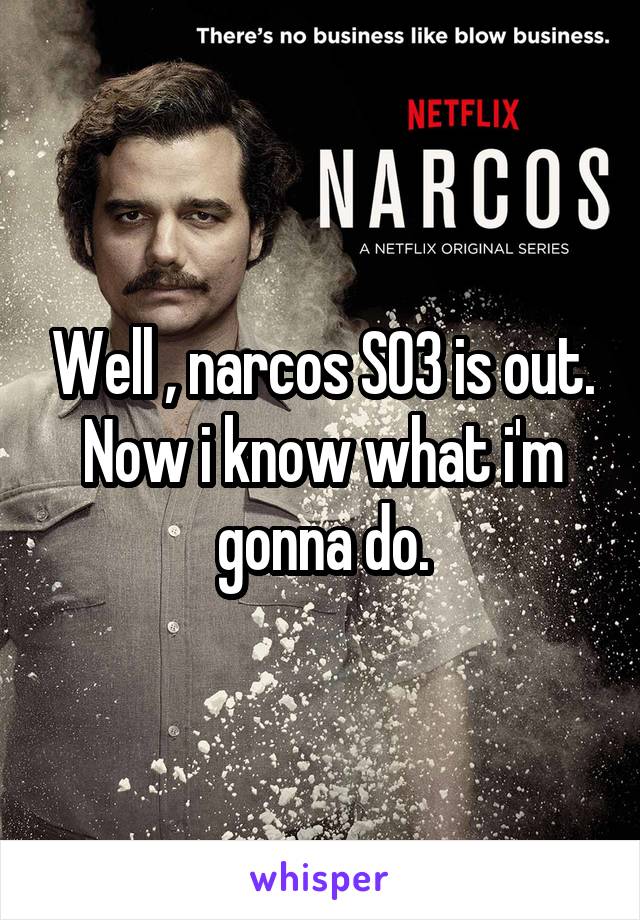 Well , narcos S03 is out.
Now i know what i'm gonna do.