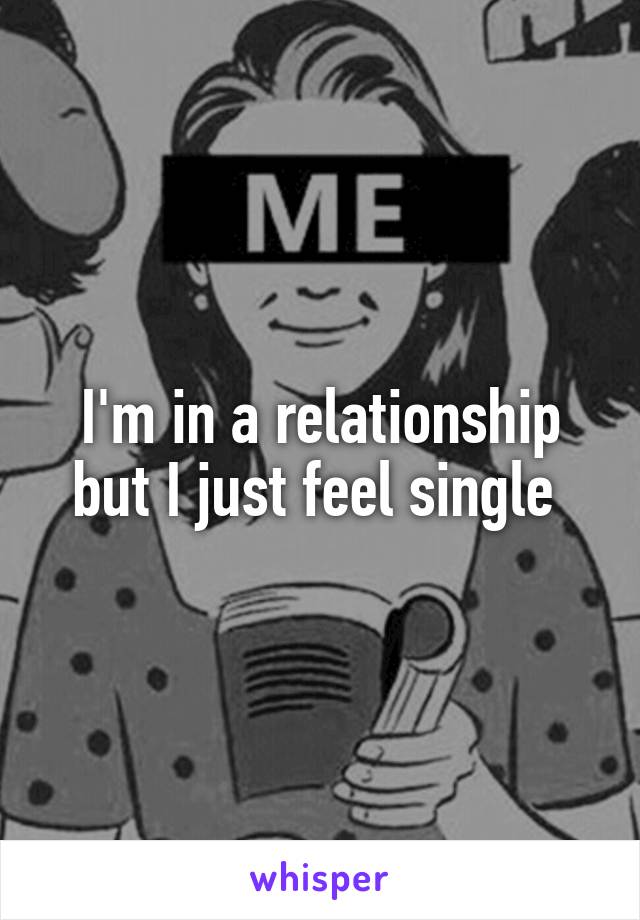 I'm in a relationship but I just feel single 