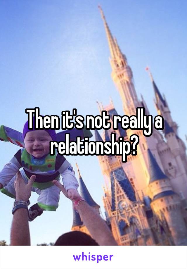 Then it's not really a relationship?