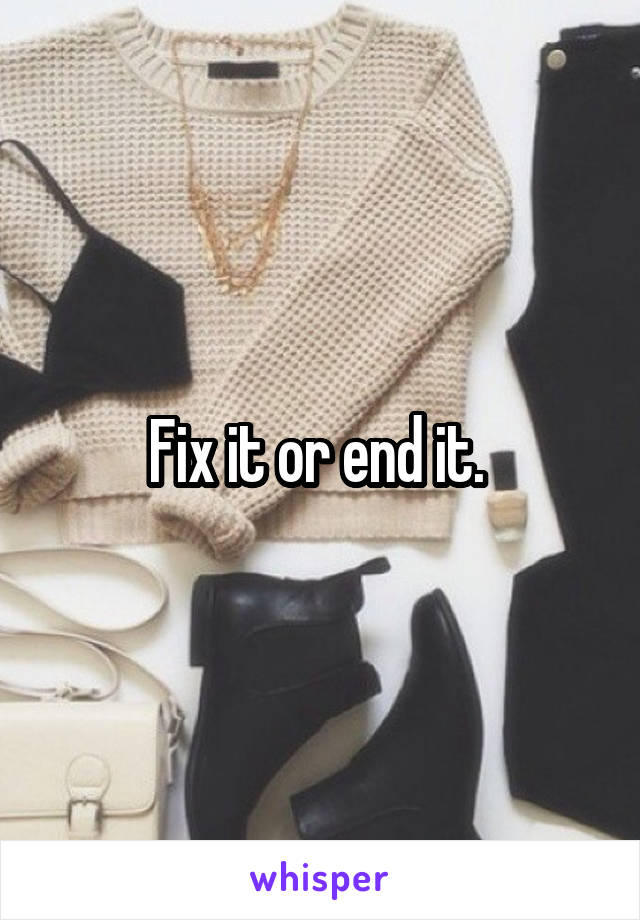Fix it or end it. 