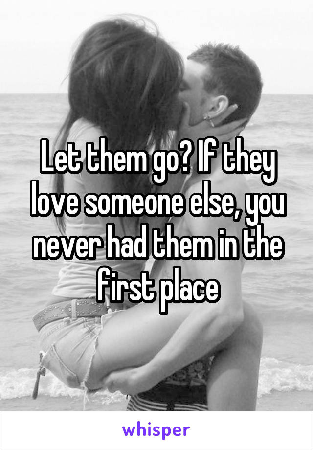 Let them go? If they love someone else, you never had them in the first place
