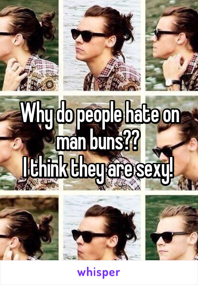Why do people hate on man buns?? 
I think they are sexy! 