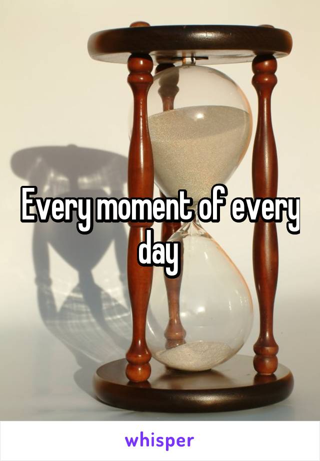 Every moment of every day 