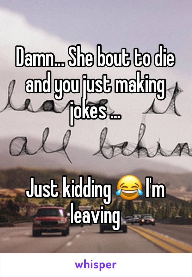 Damn... She bout to die and you just making jokes ...


Just kidding 😂 I'm leaving 