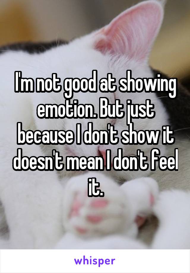 I'm not good at showing emotion. But just because I don't show it doesn't mean I don't feel it.