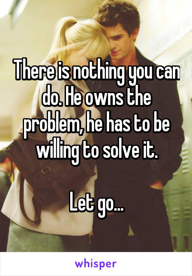 There is nothing you can do. He owns the problem, he has to be willing to solve it.

Let go...