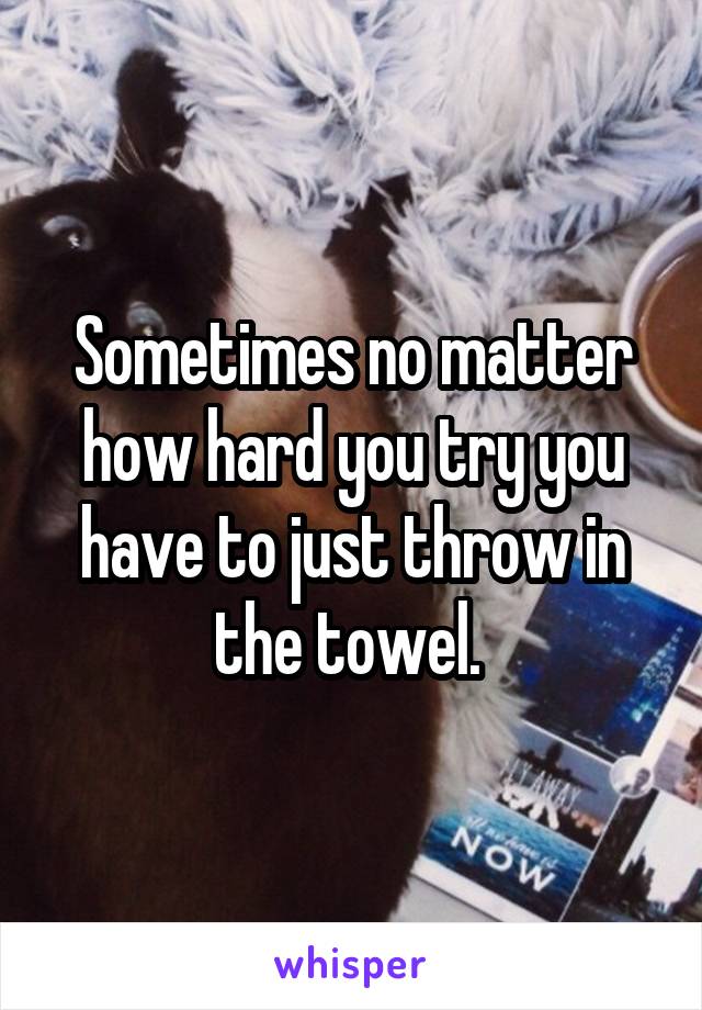 Sometimes no matter how hard you try you have to just throw in the towel. 