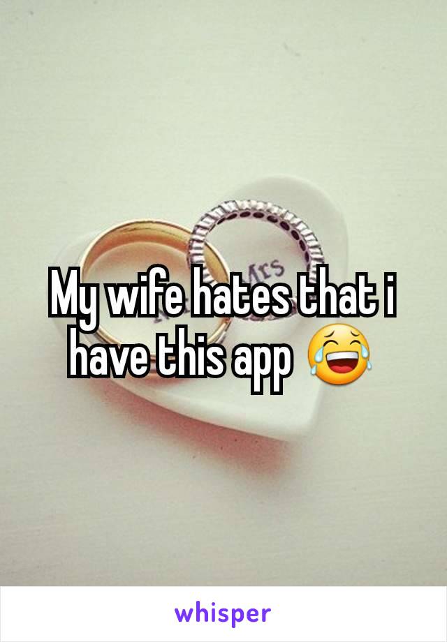 My wife hates that i have this app 😂
