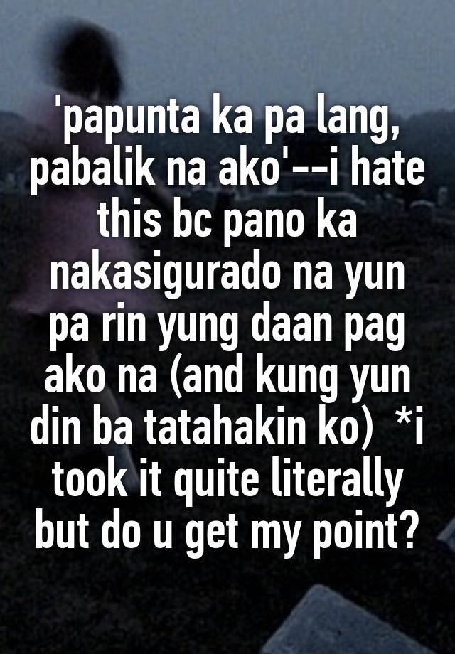 'papunta ka pa lang, pabalik na ako'--i hate this bc pano ka ...