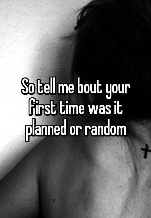 so-tell-me-bout-your-first-time-was-it-planned-or-random