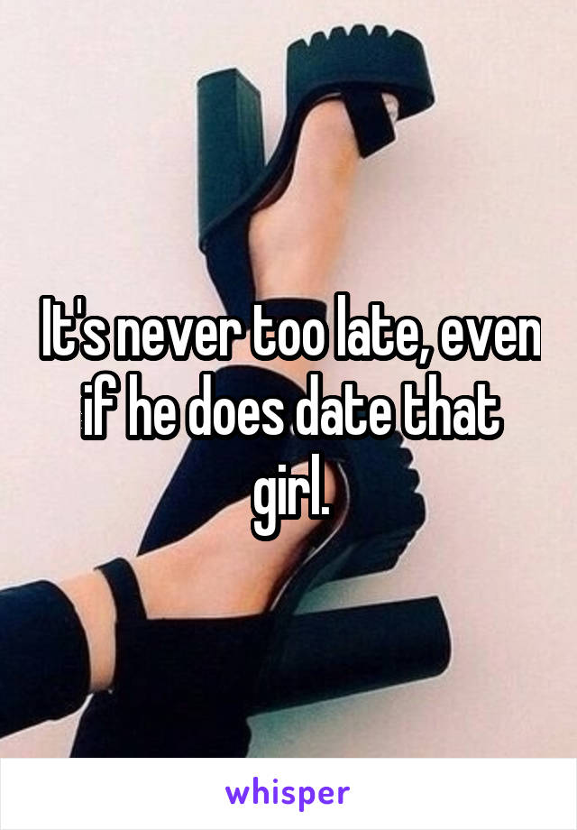It's never too late, even if he does date that girl.