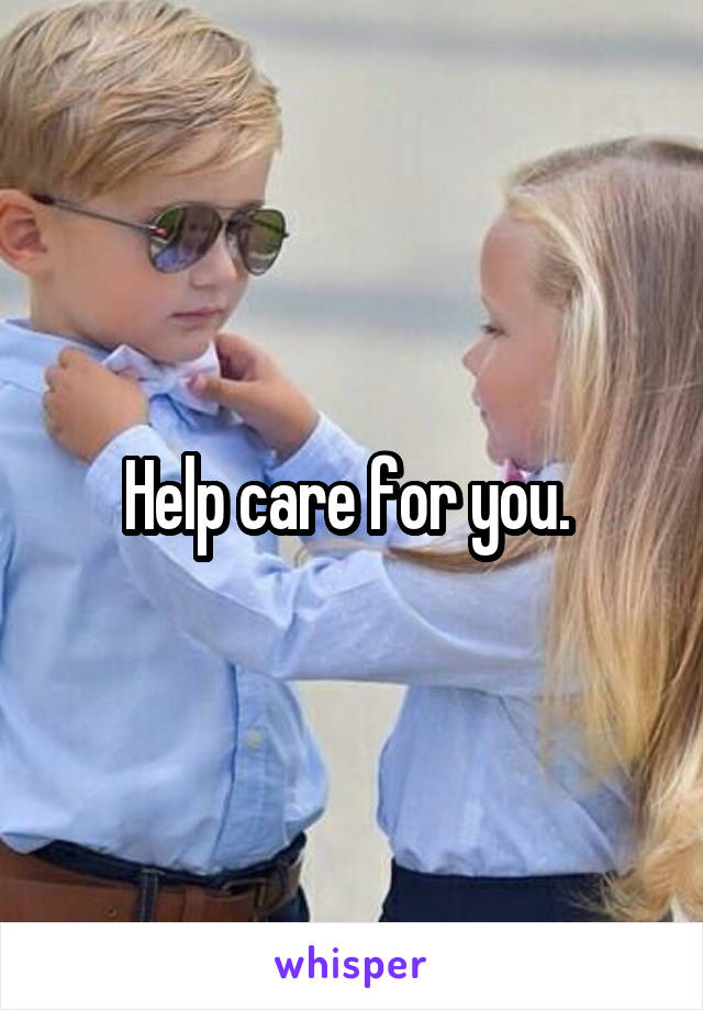 Help care for you. 