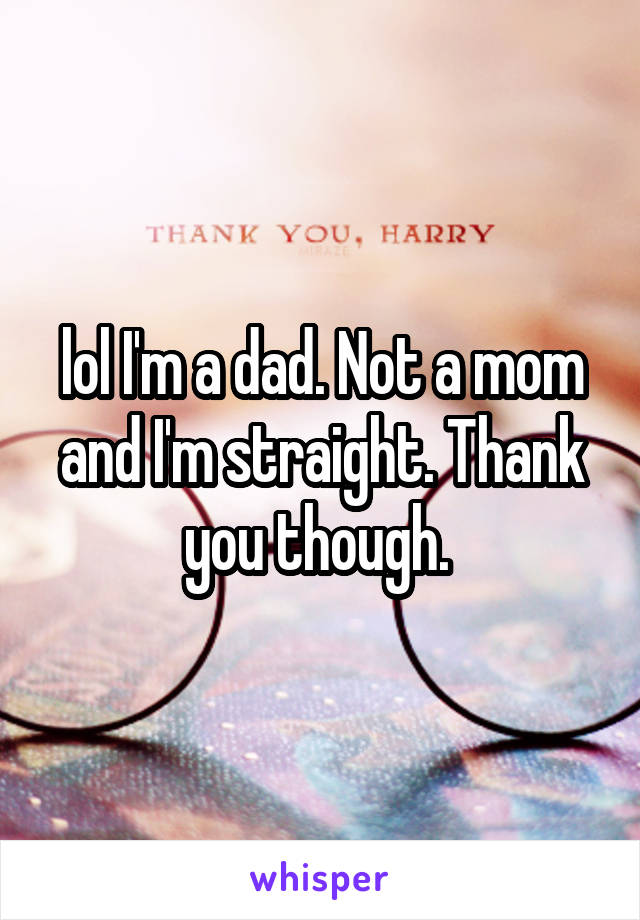 lol I'm a dad. Not a mom and I'm straight. Thank you though. 