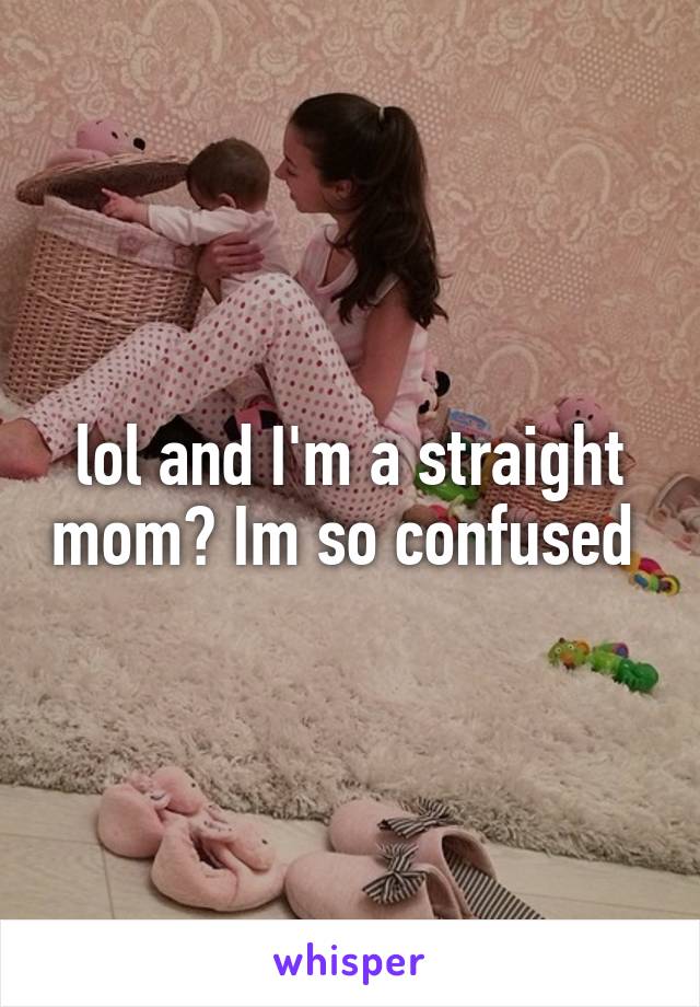 lol and I'm a straight mom? Im so confused 