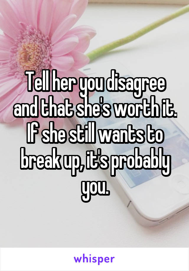 Tell her you disagree and that she's worth it. If she still wants to break up, it's probably you.