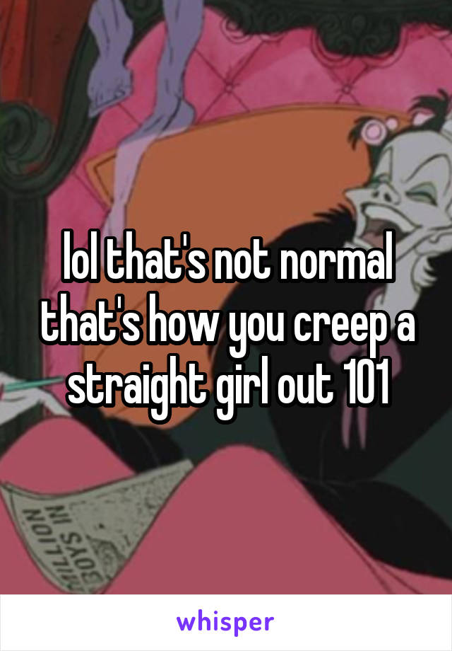 lol that's not normal that's how you creep a straight girl out 101