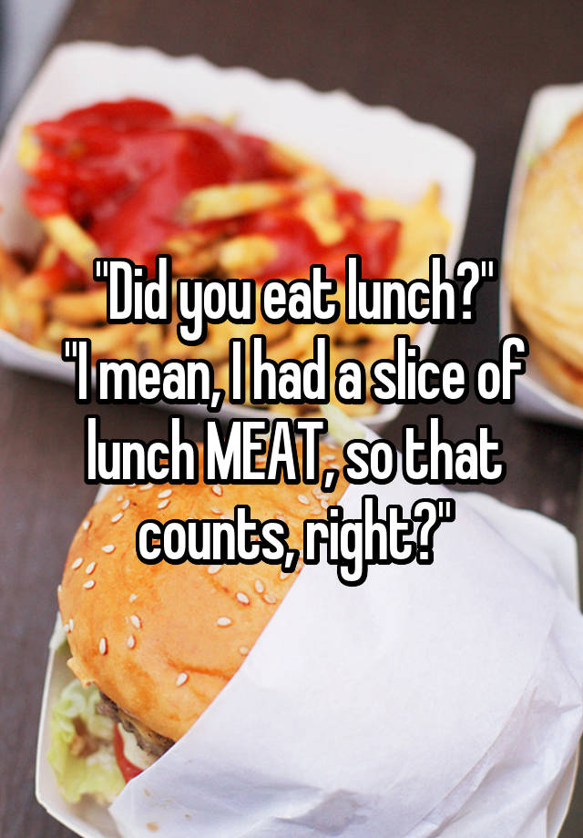 did-you-eat-lunch-i-mean-i-had-a-slice-of-lunch-meat-so-that