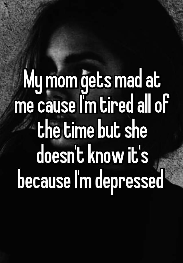 my-mom-gets-mad-at-me-cause-i-m-tired-all-of-the-time-but-she-doesn-t