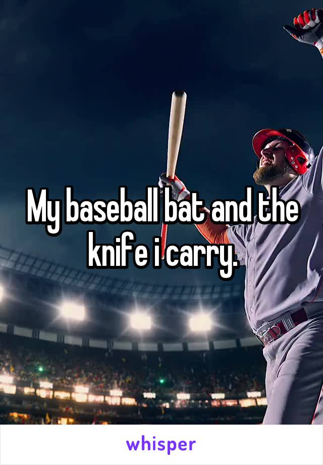 My baseball bat and the knife i carry.