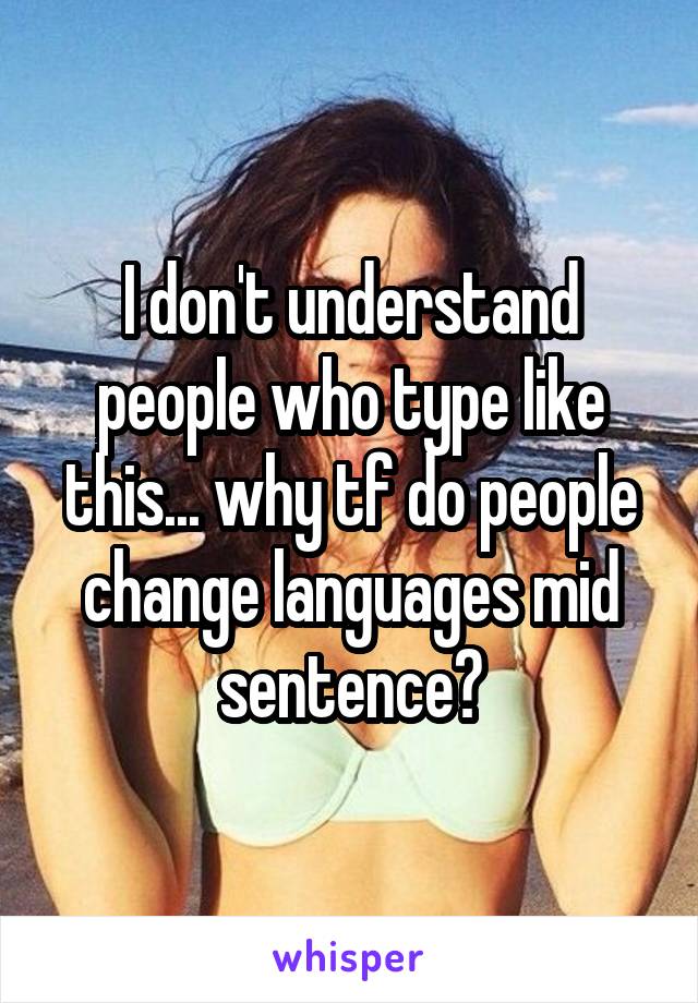 I don't understand people who type like this... why tf do people change languages mid sentence?