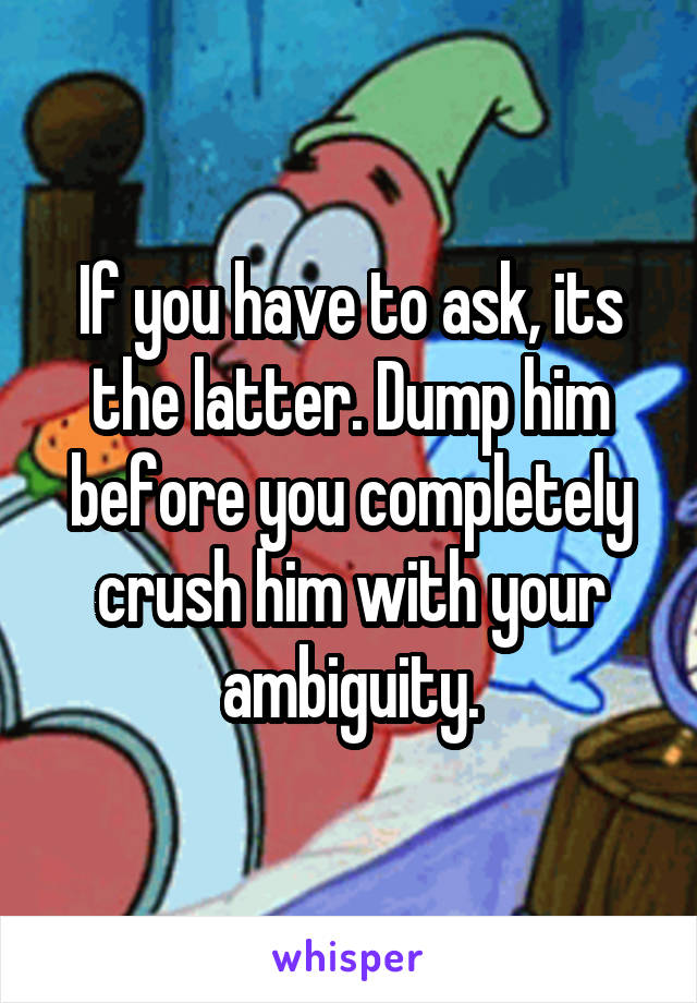 If you have to ask, its the latter. Dump him before you completely crush him with your ambiguity.