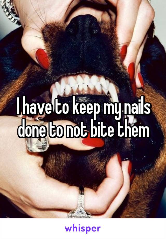I have to keep my nails done to not bite them