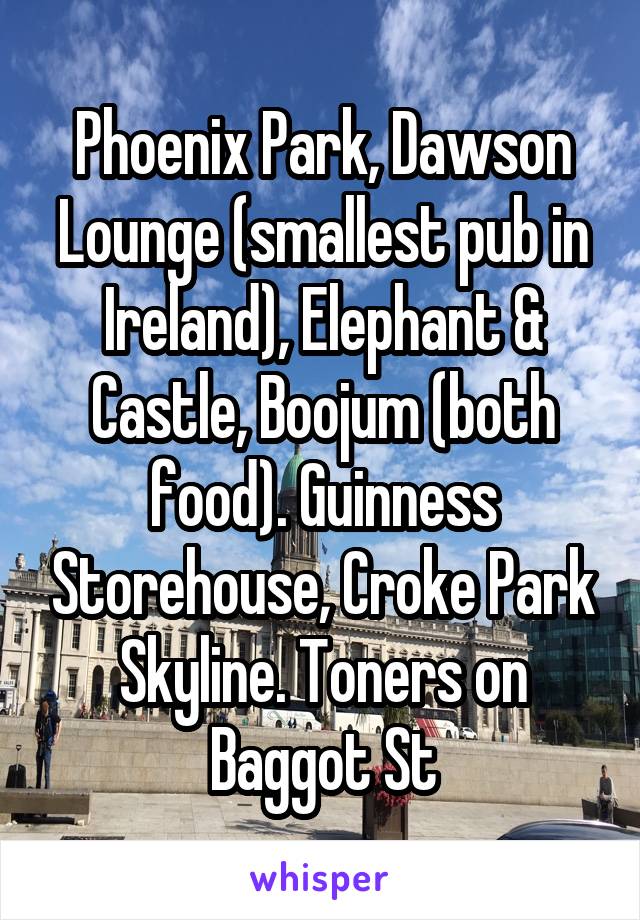 Phoenix Park, Dawson Lounge (smallest pub in Ireland), Elephant & Castle, Boojum (both food). Guinness Storehouse, Croke Park Skyline. Toners on Baggot St