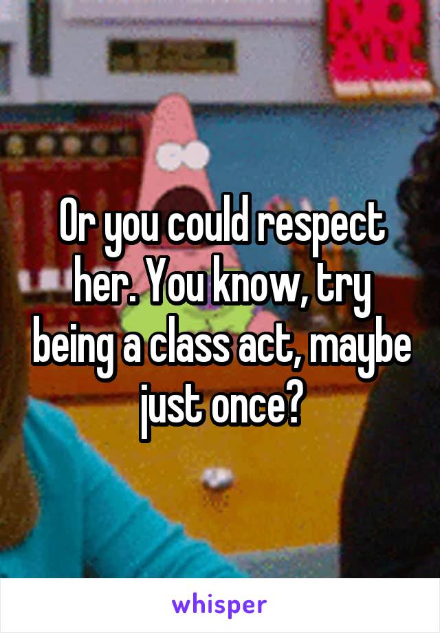 Or you could respect her. You know, try being a class act, maybe just once?