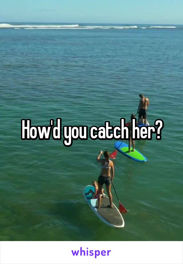 How'd you catch her?