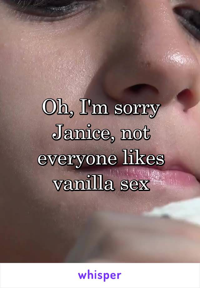 Oh, I'm sorry Janice, not everyone likes vanilla sex