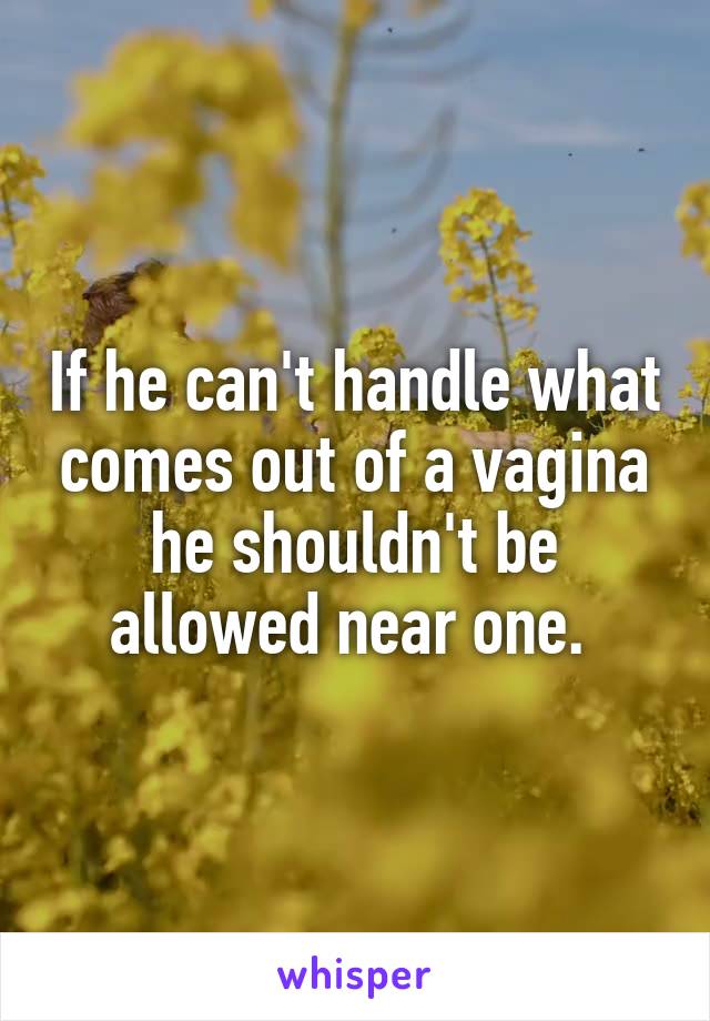 If he can't handle what comes out of a vagina he shouldn't be allowed near one. 