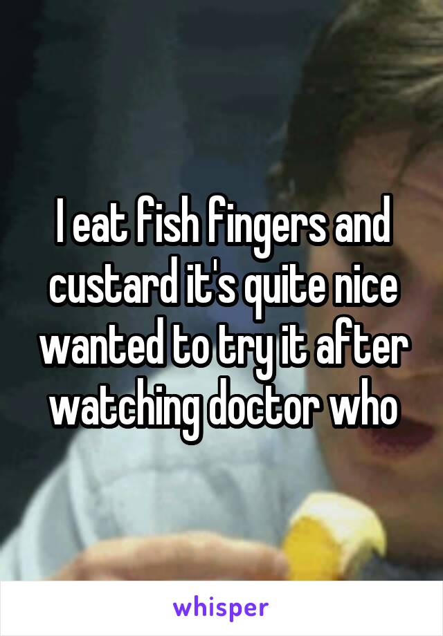 I eat fish fingers and custard it's quite nice wanted to try it after watching doctor who