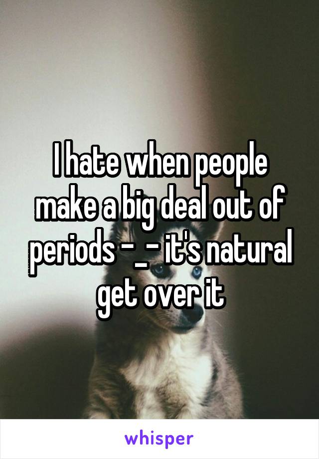 I hate when people make a big deal out of periods -_- it's natural get over it