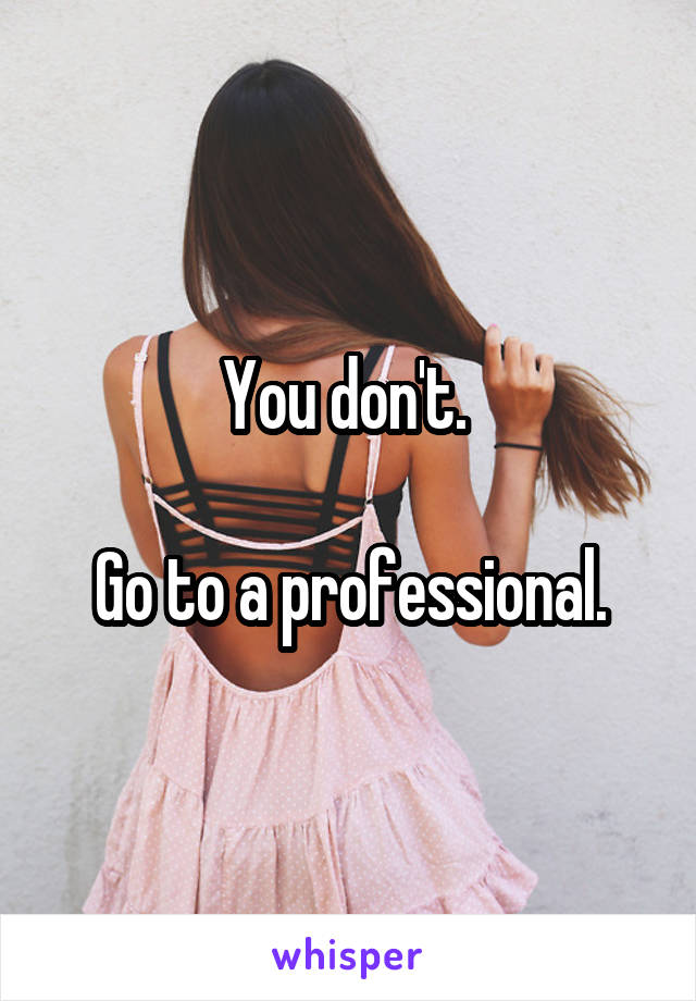 You don't. 

Go to a professional.