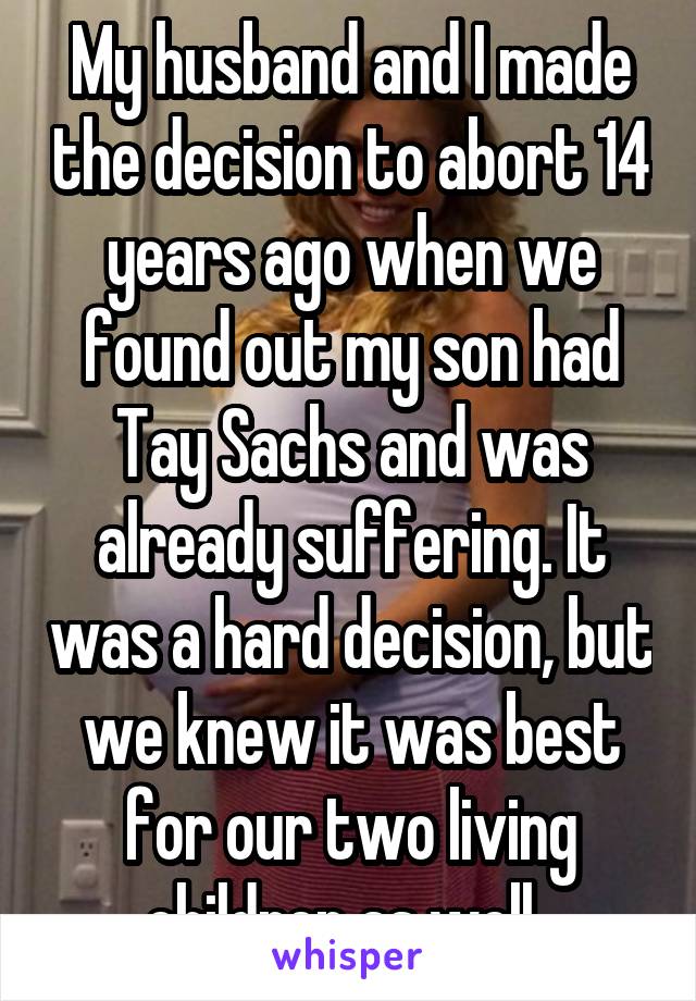 My husband and I made the decision to abort 14 years ago when we found out my son had Tay Sachs and was already suffering. It was a hard decision, but we knew it was best for our two living children as well. 