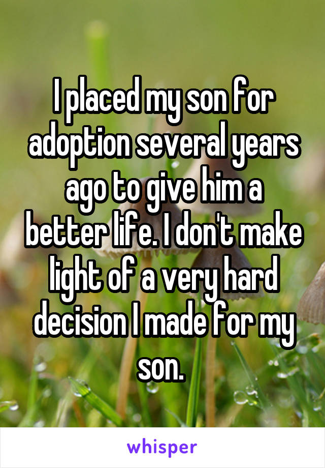 I placed my son for adoption several years ago to give him a better life. I don't make light of a very hard decision I made for my son. 