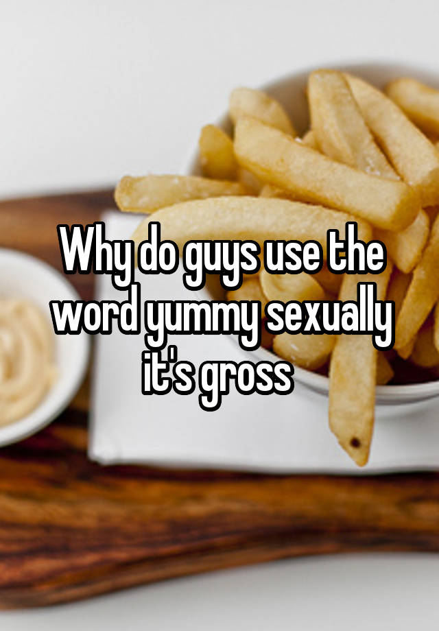 why-do-guys-use-the-word-yummy-sexually-it-s-gross