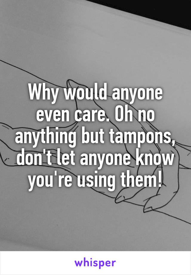 Why would anyone even care. Oh no anything but tampons, don't let anyone know you're using them!